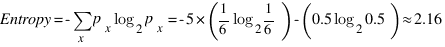 Entropy = - sum{x}{}{ p_x log_2 p_x}
        = - 5 * (1/6 log_2 1/6) - (0.5 log_2 0.5)
        approx 2.16