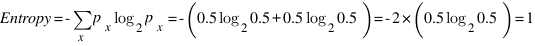 Entropy = - sum{x}{}{ p_x log_2 p_x}
        = -(0.5 log_2 0.5 + 0.5 log_2 0.5)
        = - 2 * (0.5 log_2 0.5)
        = 1